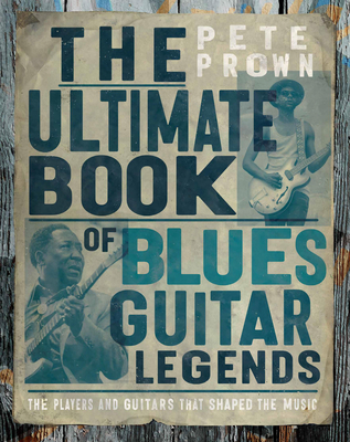 The Ultimate Book of Blues Guitar Legends: The Players and Guitars That Shaped the Music - Pete Prown