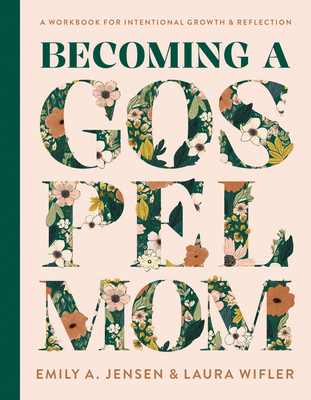 Becoming a Gospel Mom: A Workbook for Intentional Growth and Reflection - Emily A. Jensen