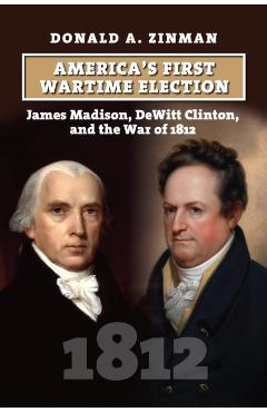 Poza produsului America's First Wartime Election: James Madison, DeWitt Clinton, and the War of 1812 - Donald A. Zinman