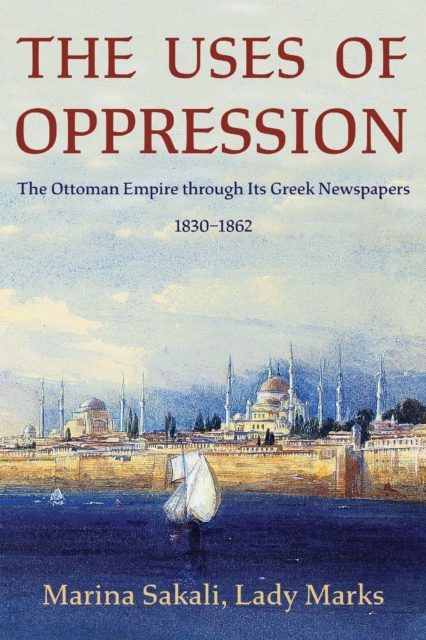 The Uses of Oppression: The Ottoman Empire Through Its Greek Newspapers, 1830-1862 - Marina Sakali