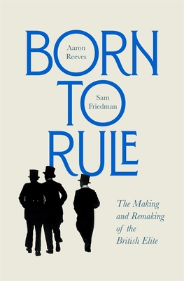 Born to Rule: The Making and Remaking of the British Elite - Aaron Reeves