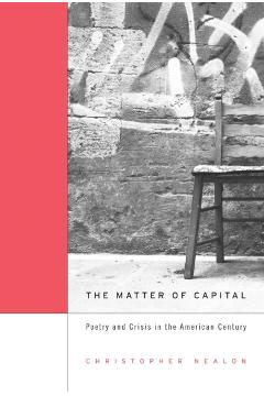 Poza produsului Matter of Capital: Poetry and Crisis in the American Century - Christopher Nealon