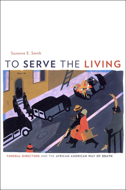 To Serve the Living: Funeral Directors and the African American Way of Death - Suzanne E. Smith