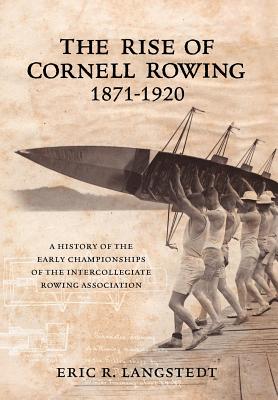 Coperta cărții 'The Rise of Cornell Rowing 1871-1920: A History of the Early Championships of The Intercollegiate Rowing Association -'