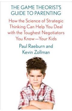 The Game Theorist's Guide to Parenting: How the Science of Strategic Thinking Can Help You Deal with the Toughest Negotiators You Know--Your Kids - Paul Raeburn