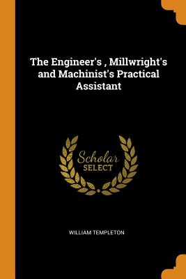 Coperta cărții 'The Engineer's, Millwright's and Machinist's Practical Assistant - William Templeton'