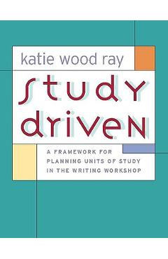 Coperta cărții 'Study Driven: A Framework for Planning Units of Study in the Writing Workshop - Katie Wood Ray'
