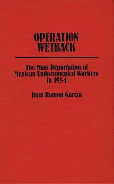 Operation Wetback: The Mass Deportation of Mexican Undocumented Workers in 1954 - Juan Ramon Garcia