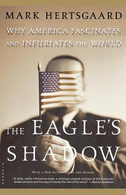 The Eagle's Shadow: Why America Fascinates and Infuriates the World - Mark Hertsgaard