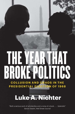 The Year That Broke Politics: Collusion and Chaos in the Presidential Election of 1968 - Luke A. Nichter
