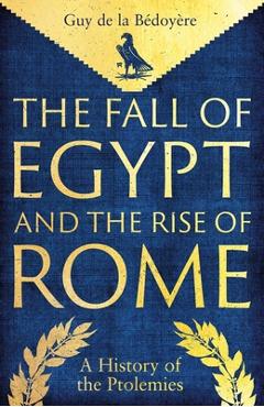 Coperta cărții 'The Fall of Egypt and the Rise of Rome: A History of the Ptolemies - Guy De La Bedoyere'