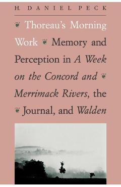Thoreau's Morning Work: Memory and Perception in a Week on the Concord and Merrimack Rivers, the "Journal," and Walden (Revised) - H. Daniel Peck