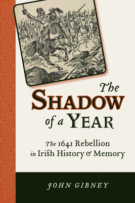 Shadow of a Year: The 1641 Rebellion in Irish History and Memory - John Gibney