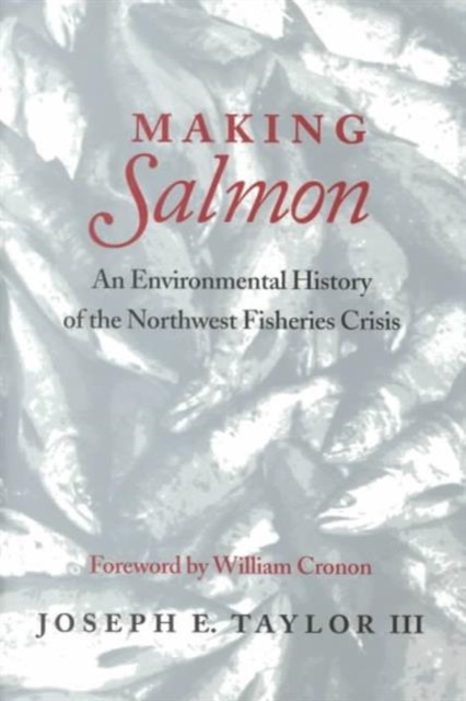 Making Salmon: An Environmental History of the Northwest Fisheries Crisis - Joseph E. Taylor