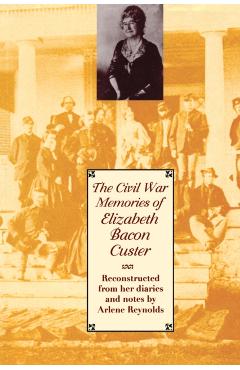 Poza produsului The Civil War Memories of Elizabeth Bacon Custer: Reconstructed from Her Diaries and Notes - Elizabeth Bacon Custer