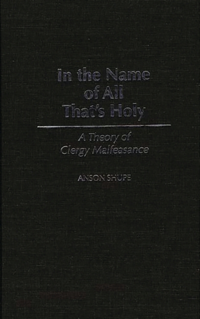 In the Name of All That's Holy: A Theory of Clergy Malfeasance - Anson Shupe
