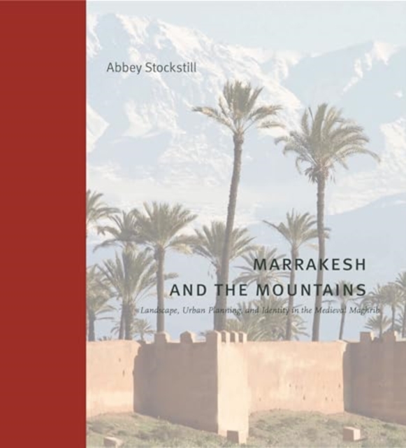 Marrakesh and the Mountains: Landscape, Urban Planning, and Identity in the Medieval Maghrib - Abbey Stockstill