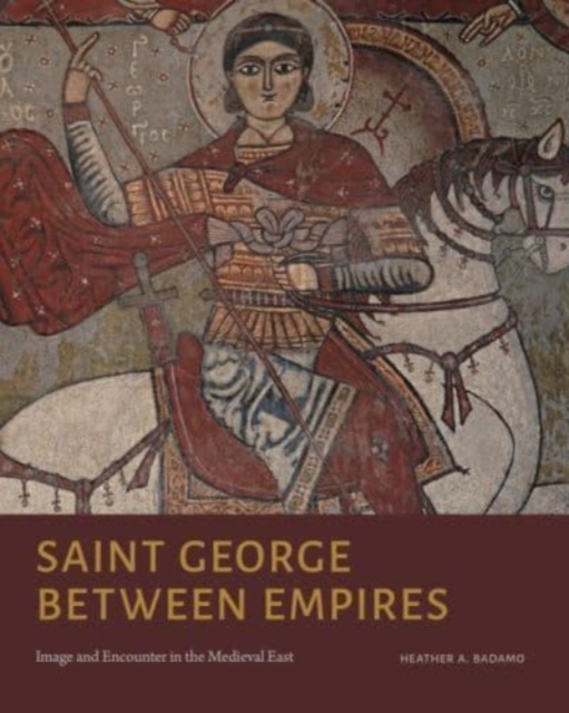 Saint George Between Empires: Image and Encounter in the Medieval East - Heather A. Badamo