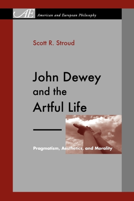 John Dewey and the Artful Life: Pragmatism, Aesthetics, and Morality - Scott R. Stroud