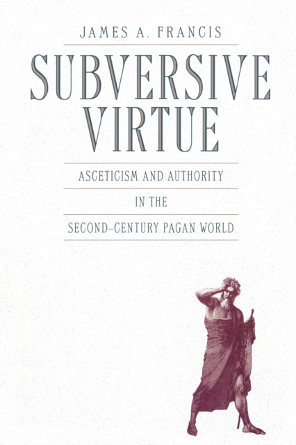 Subversive Virtue: Asceticism and Authority in the Second-Century Pagan World - James A. Francis