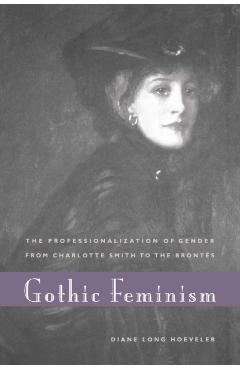 Gothic Feminism: The Professionalization of Gender from Charlotte Smith to the Brontës - Diane Long Hoeveler