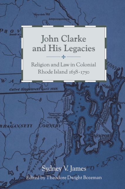 John Clarke and His Legacies: Religion and Law in Colonial Rhode Island, 1638-1750 - Sydney James