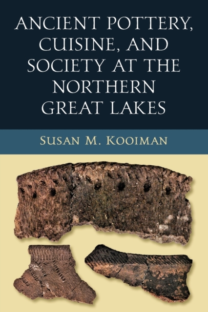 Ancient Pottery, Cuisine, and Society at the Northern Great Lakes - Susan M. Kooiman