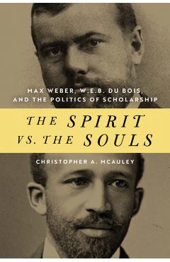 Poza produsului The Spirit vs. the Souls: Max Weber, W. E. B. Du Bois, and the Politics of Scholarship - Christopher A. Mcauley