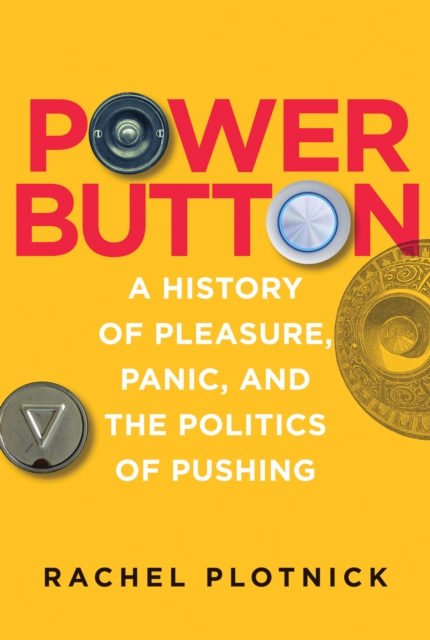 Power Button: A History of Pleasure, Panic, and the Politics of Pushing - Rachel Plotnick