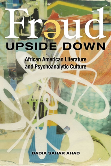 Freud Upside Down: African American Literature and Psychoanalytic Culture - Badia Sahar Ahad