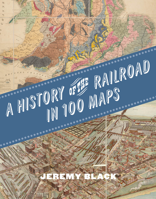 A History of the Railroad in 100 Maps - Jeremy Black