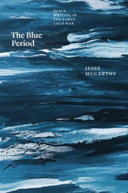 The Blue Period: Black Writing in the Early Cold War - Jesse Mccarthy