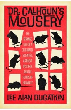 Dr. Calhoun's Mousery: The Strange Tale of a Celebrated Scientist, a Rodent Dystopia, and the Future of Humanity - Lee Alan Dugatkin