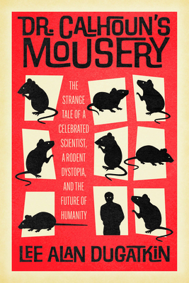 Dr. Calhoun's Mousery: The Strange Tale of a Celebrated Scientist, a Rodent Dystopia, and the Future of Humanity - Lee Alan Dugatkin