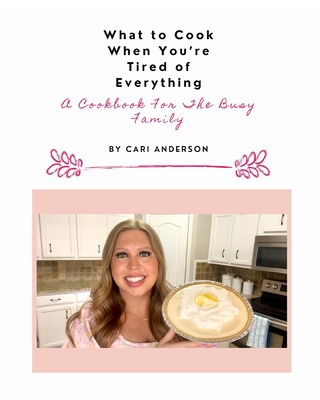 What to Cook When You're Tired of Everything: A Cookbook For The Busy Family - Cari Anderson