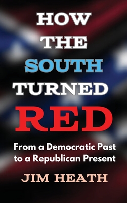 How The South Turned Red: From a Democratic Past to a Republican Present - Jim Heath