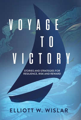 Voyage to Victory: Stories and Strategies for Resilience, Risk and Reward - Elliott W. Wislar