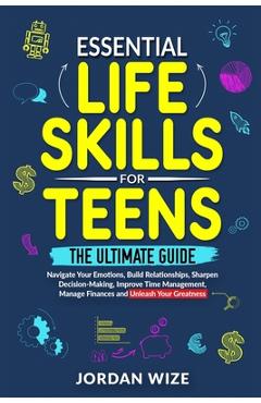 Coperta cărții 'Essential Life Skills for Teens: The Ultimate Guide -Navigate Your Emotions, Build Relationships, Sharpen'