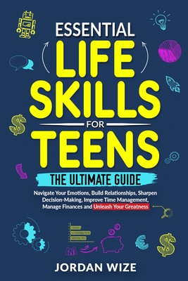 Coperta cărții 'Essential Life Skills for Teens: The Ultimate Guide -Navigate Your Emotions, Build Relationships, Sharpen'