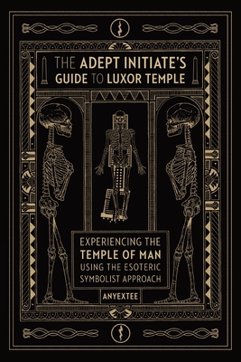 The Adept Initiate's Guide to Luxor Temple: Experiencing the Temple of Man Using the Esoteric Symbolist Approach - Anyextee