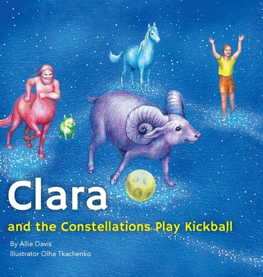 Clara and the Constellations Play Kickball: A Picture Book Adventure Among the Stars Featuring Animal Constellations and a Game of Kickball - Allie Davis