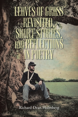 Leaves of Grass Revisted, Short Stories, and Reflections in Poetry - Richard Dean Holmberg