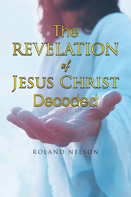 The Revelation Of Jesus Christ Decoded - Roland Nelson