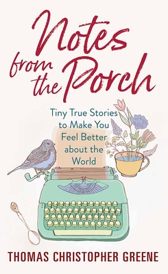 Notes from the Porch: Tiny True Stories to Make You Feel Better about the World - Thomas Christopher Greene