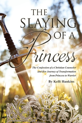 The Slaying of a Princess: The Confession of a Christian Counselor and Her Journey of Transformation from Princess to Warrior - Kelli Hankins