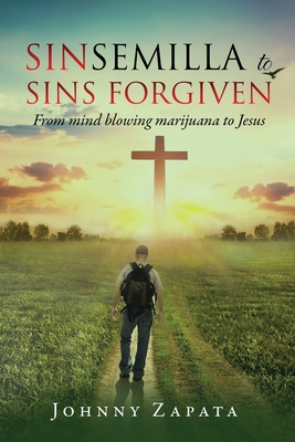 Sinsemilla to Sins Forgiven: From mind blowing marijuana to Jesus - Johnny Zapata