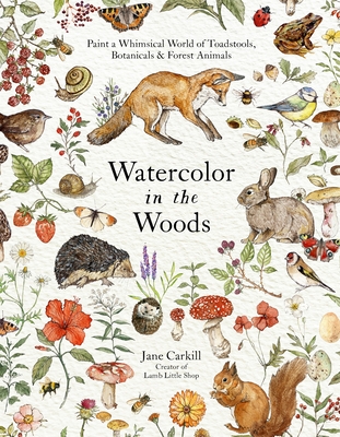 Watercolor in the Woods: Paint a Whimsical World of Forest Animals, Botanicals, Toadstools and More - Jane Carkill