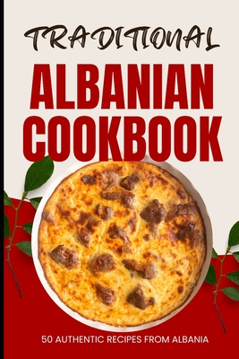 Traditional Albanian Cookbook: 50 Authentic Recipes from Albania - Ava Baker