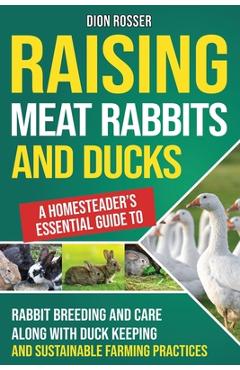 Coperta cărții 'Raising Meat Rabbits and Ducks: A Homesteader's Essential Guide to Rabbit Breeding and Care Along With Duck Keeping and'