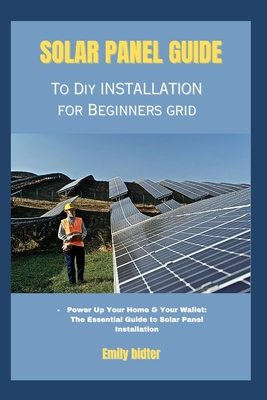 solar panel guide to diy installation for beginners grid: Power Up Your Home & Your Wallet: The Essential Guide to Solar Panel Installation - Emily Bidter